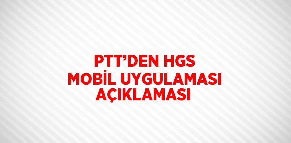 PTT’DEN HGS MOBİL UYGULAMASI AÇIKLAMASI