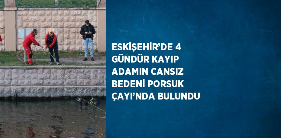 ESKİŞEHİR’DE 4 GÜNDÜR KAYIP ADAMIN CANSIZ BEDENİ PORSUK ÇAYI’NDA BULUNDU