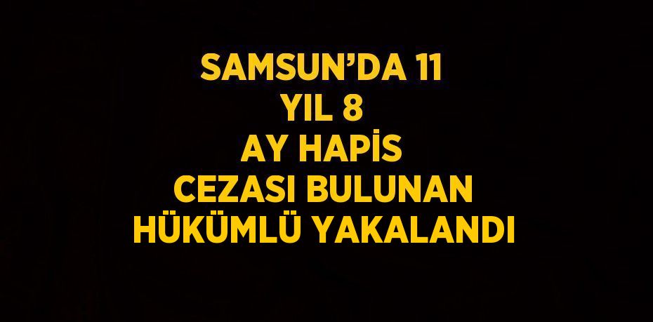 SAMSUN’DA 11 YIL 8 AY HAPİS CEZASI BULUNAN HÜKÜMLÜ YAKALANDI