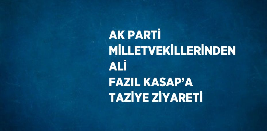 AK PARTİ MİLLETVEKİLLERİNDEN ALİ FAZIL KASAP’A TAZİYE ZİYARETİ