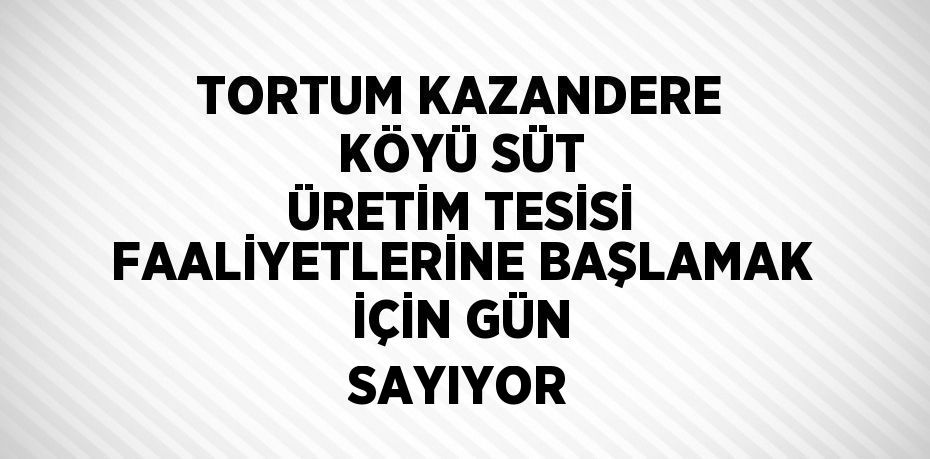 TORTUM KAZANDERE KÖYÜ SÜT ÜRETİM TESİSİ FAALİYETLERİNE BAŞLAMAK İÇİN GÜN SAYIYOR