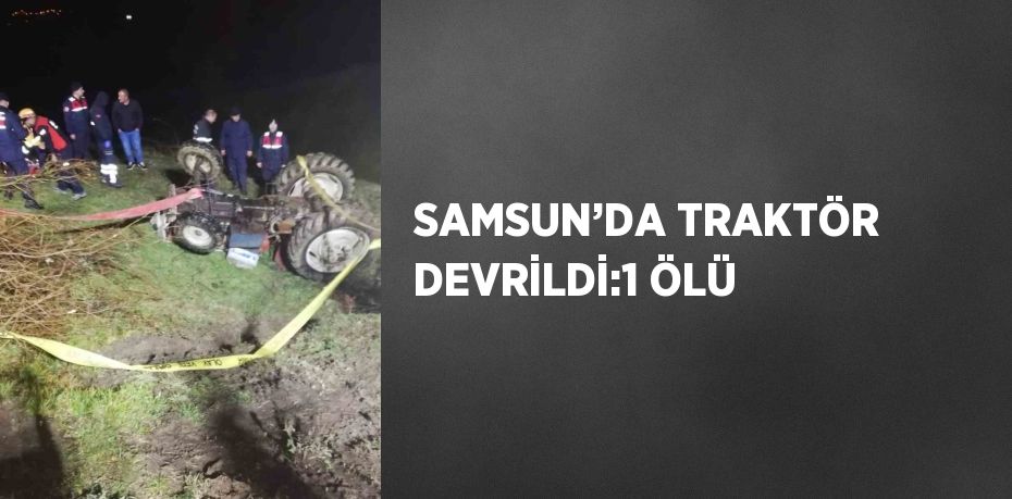 SAMSUN’DA TRAKTÖR DEVRİLDİ:1 ÖLÜ