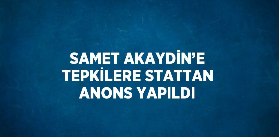 SAMET AKAYDİN’E TEPKİLERE STATTAN ANONS YAPILDI