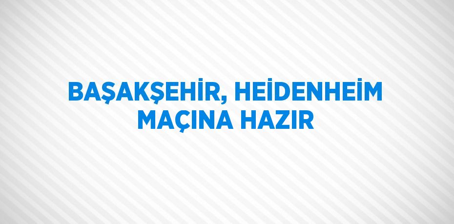 BAŞAKŞEHİR, HEİDENHEİM MAÇINA HAZIR