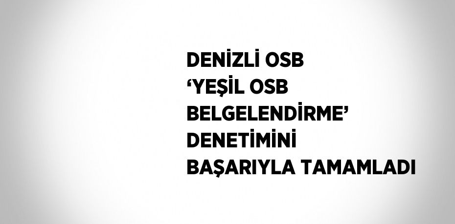 DENİZLİ OSB ‘YEŞİL OSB BELGELENDİRME’ DENETİMİNİ BAŞARIYLA TAMAMLADI