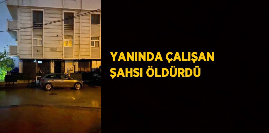 YANINDA ÇALIŞAN ŞAHSI ÖLDÜRDÜ