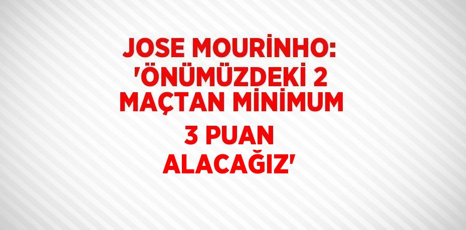 JOSE MOURİNHO: 'ÖNÜMÜZDEKİ 2 MAÇTAN MİNİMUM 3 PUAN ALACAĞIZ'