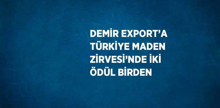 DEMİR EXPORT’A TÜRKİYE MADEN ZİRVESİ’NDE İKİ ÖDÜL BİRDEN