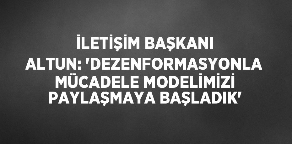 İLETİŞİM BAŞKANI ALTUN: 'DEZENFORMASYONLA MÜCADELE MODELİMİZİ PAYLAŞMAYA BAŞLADIK'