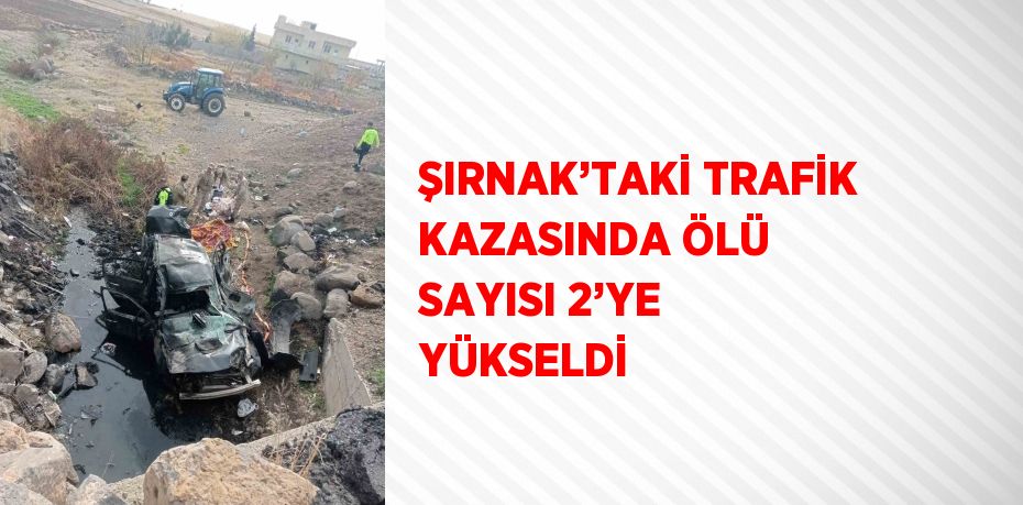 ŞIRNAK’TAKİ TRAFİK KAZASINDA ÖLÜ SAYISI 2’YE YÜKSELDİ