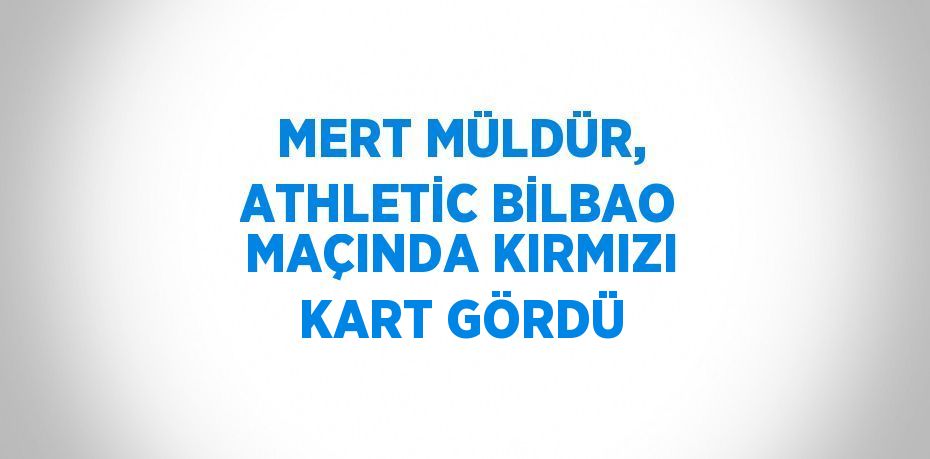 MERT MÜLDÜR, ATHLETİC BİLBAO MAÇINDA KIRMIZI KART GÖRDÜ