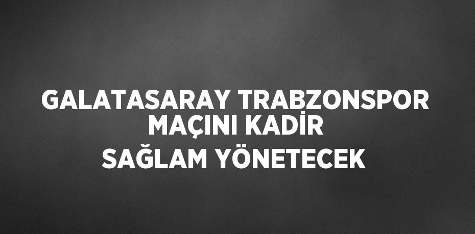 GALATASARAY TRABZONSPOR MAÇINI KADİR SAĞLAM YÖNETECEK