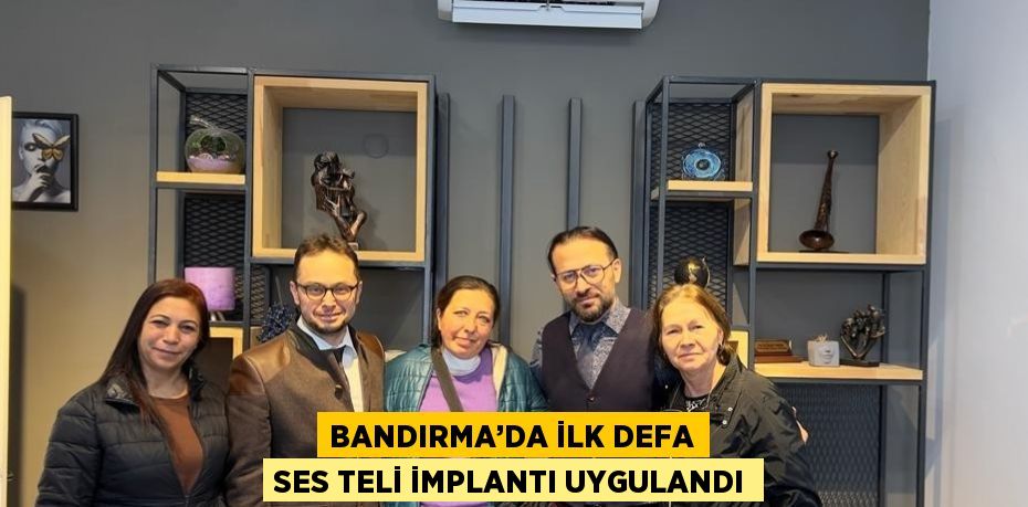 BANDIRMA’DA İLK DEFA SES TELİ İMPLANTI UYGULANDI