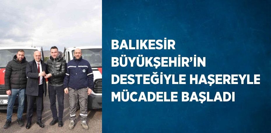 BALIKESİR BÜYÜKŞEHİR’İN DESTEĞİYLE HAŞEREYLE MÜCADELE BAŞLADI