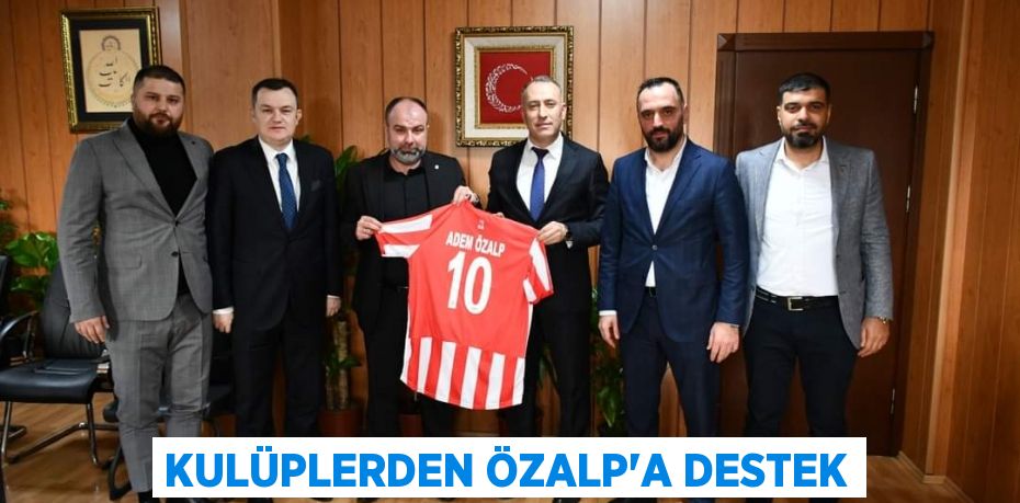 KULÜPLERDEN ÖZALP’A DESTEK