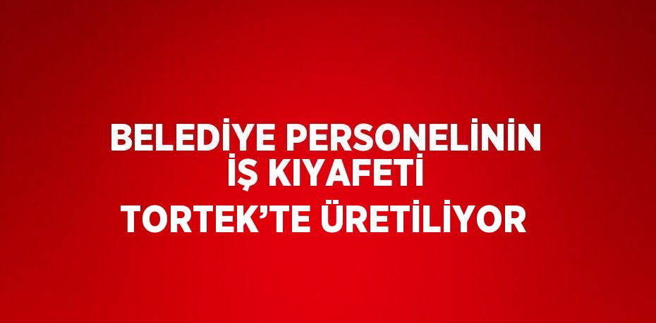 BELEDİYE PERSONELİNİN İŞ KIYAFETİ TORTEK’TE ÜRETİLİYOR