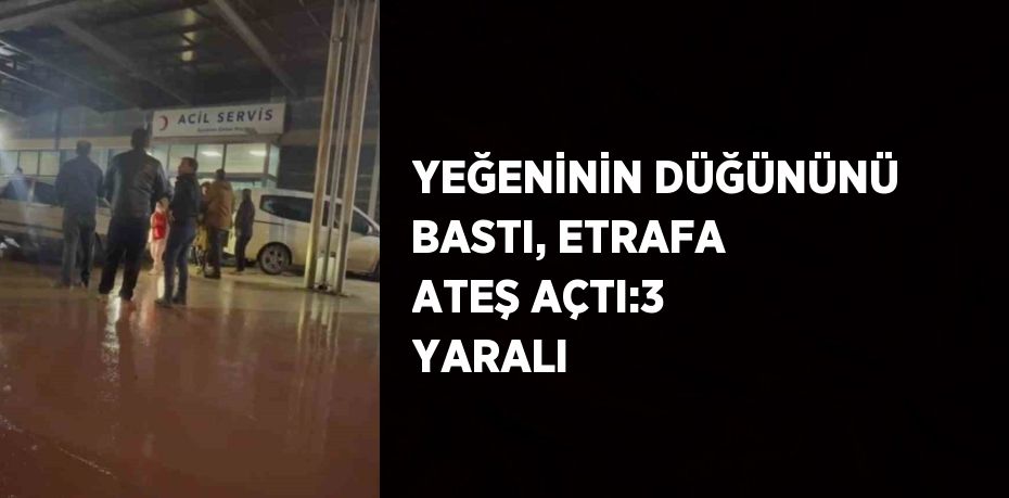 YEĞENİNİN DÜĞÜNÜNÜ BASTI, ETRAFA ATEŞ AÇTI:3 YARALI