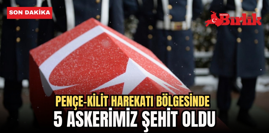 Pençe-Kilit Harekatı bölgesinde 5 asker şehit oldu