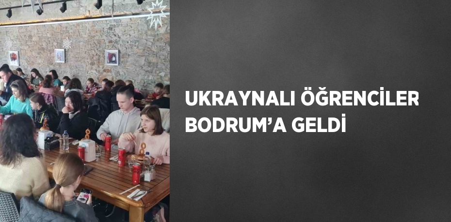 UKRAYNALI ÖĞRENCİLER BODRUM’A GELDİ