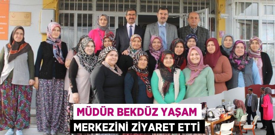 MÜDÜR BEKDÜZ YAŞAM MERKEZİNİ ZİYARET ETTİ