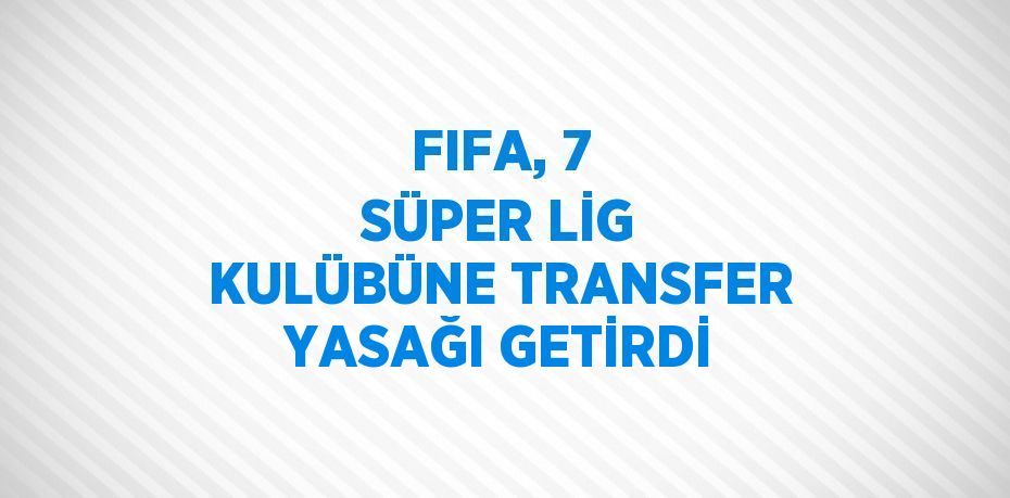 FIFA, 7 SÜPER LİG KULÜBÜNE TRANSFER YASAĞI GETİRDİ