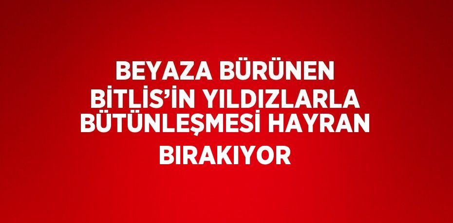 BEYAZA BÜRÜNEN BİTLİS’İN YILDIZLARLA BÜTÜNLEŞMESİ HAYRAN BIRAKIYOR