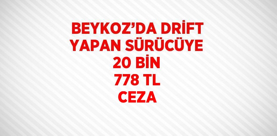 BEYKOZ’DA DRİFT YAPAN SÜRÜCÜYE 20 BİN 778 TL CEZA