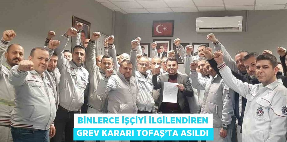 BİNLERCE İŞÇİYİ İLGİLENDİREN GREV KARARI TOFAŞ’TA ASILDI