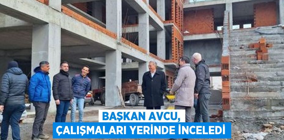 Başkan Avcu, çalışmaları yerinde inceledi