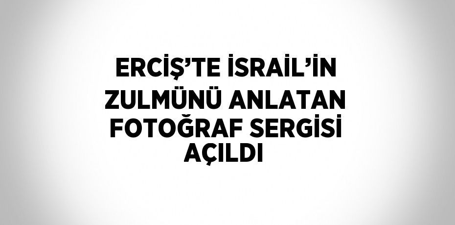 ERCİŞ’TE İSRAİL’İN ZULMÜNÜ ANLATAN FOTOĞRAF SERGİSİ AÇILDI