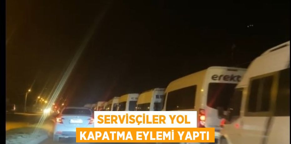 SERVİSÇİLER YOL KAPATMA EYLEMİ YAPTI