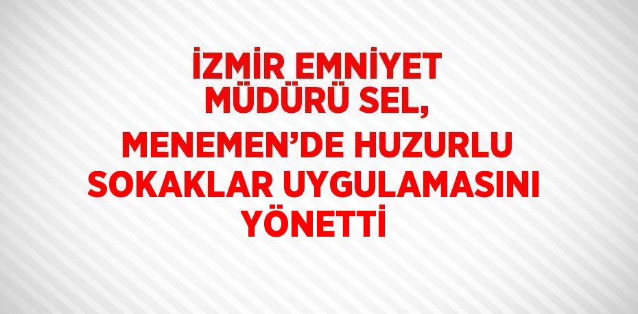 İZMİR EMNİYET MÜDÜRÜ SEL, MENEMEN’DE HUZURLU SOKAKLAR UYGULAMASINI YÖNETTİ