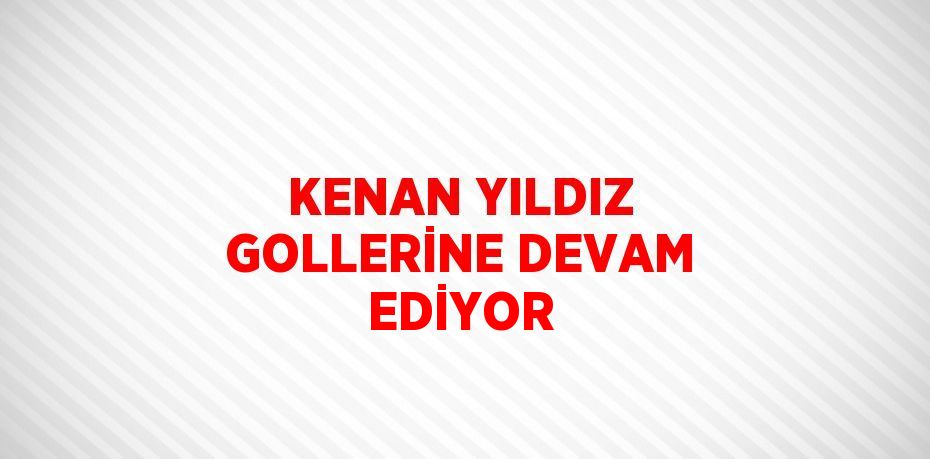 KENAN YILDIZ GOLLERİNE DEVAM EDİYOR