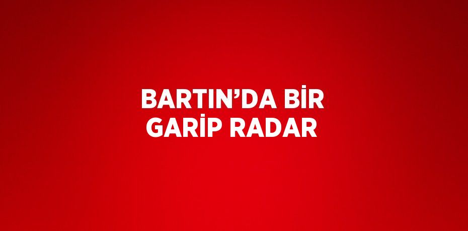 BARTIN’DA BİR GARİP RADAR