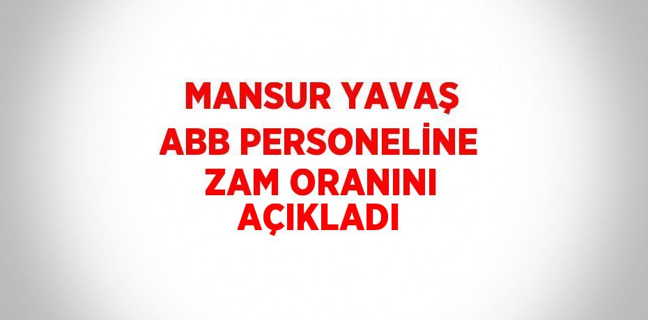 MANSUR YAVAŞ ABB PERSONELİNE ZAM ORANINI AÇIKLADI