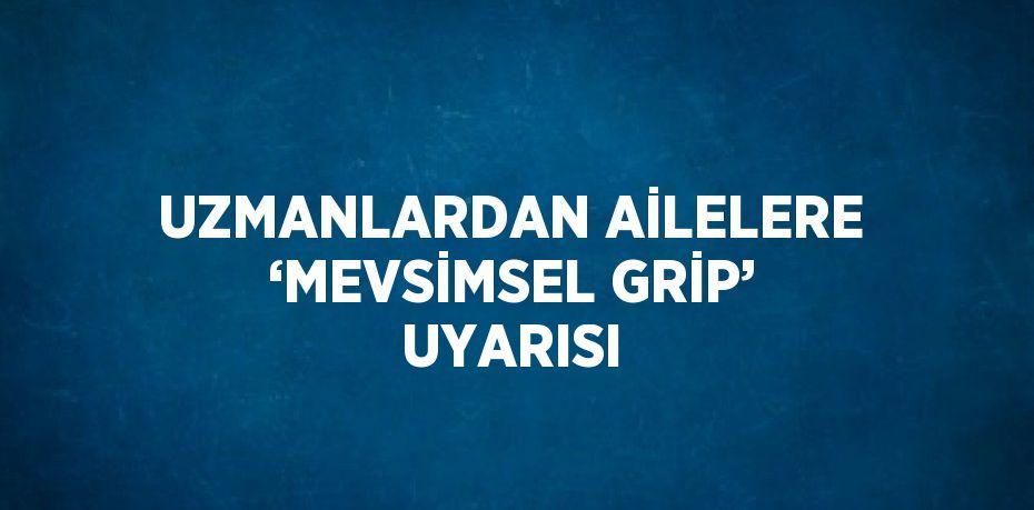 UZMANLARDAN AİLELERE ‘MEVSİMSEL GRİP’ UYARISI