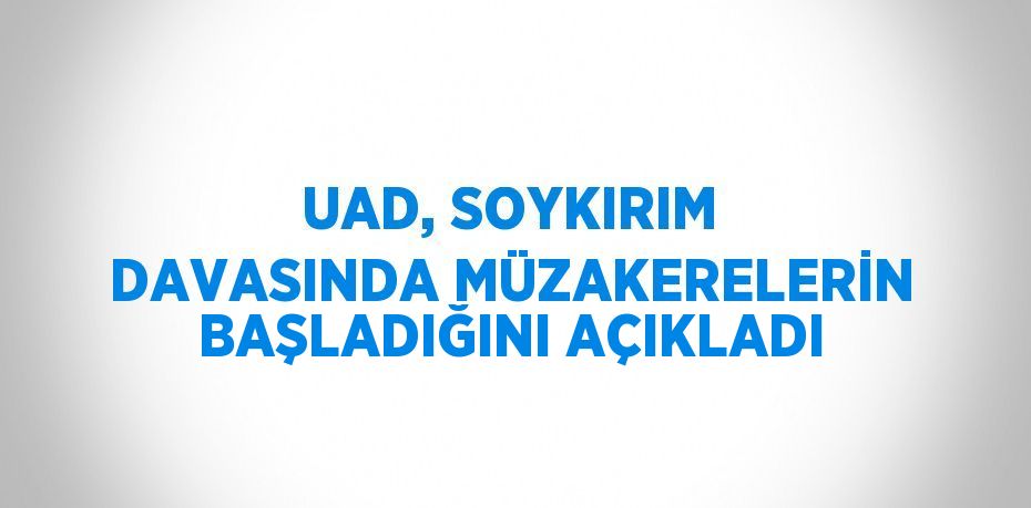 UAD, SOYKIRIM DAVASINDA MÜZAKERELERİN BAŞLADIĞINI AÇIKLADI