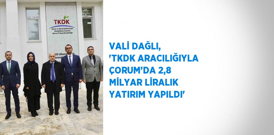 VALİ DAĞLI, 'TKDK ARACILIĞIYLA ÇORUM’DA 2,8 MİLYAR LİRALIK YATIRIM YAPILDI'