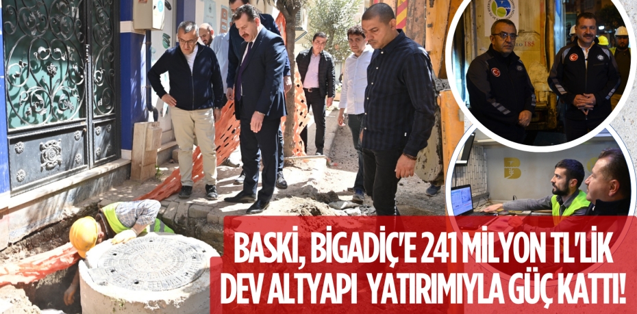 BASKİ, BİGADİÇ'E 241 MİLYON TL'LİK DEV ALTYAPI YATIRIMIYLA GÜÇ KATTI!