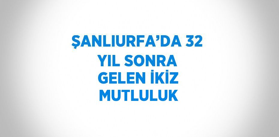 ŞANLIURFA’DA 32 YIL SONRA GELEN İKİZ MUTLULUK