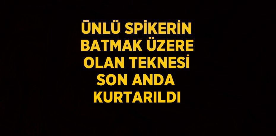 ÜNLÜ SPİKERİN BATMAK ÜZERE OLAN TEKNESİ SON ANDA KURTARILDI