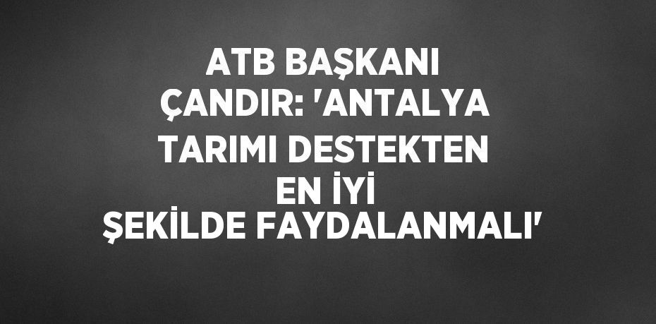 ATB BAŞKANI ÇANDIR: 'ANTALYA TARIMI DESTEKTEN EN İYİ ŞEKİLDE FAYDALANMALI'