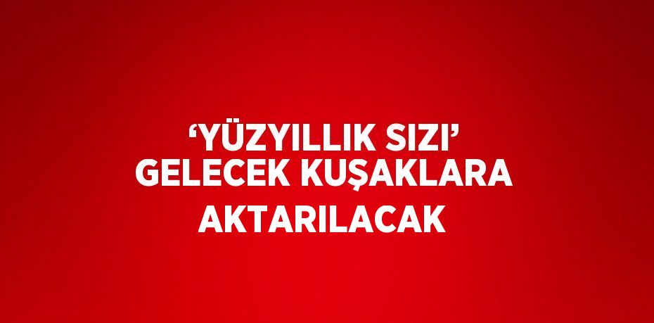 ‘YÜZYILLIK SIZI’ GELECEK KUŞAKLARA AKTARILACAK