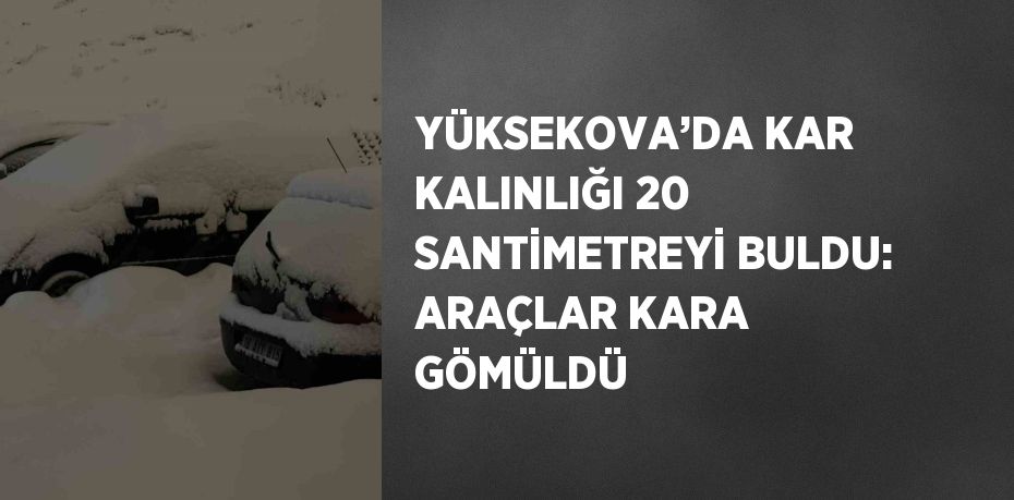 YÜKSEKOVA’DA KAR KALINLIĞI 20 SANTİMETREYİ BULDU: ARAÇLAR KARA GÖMÜLDÜ