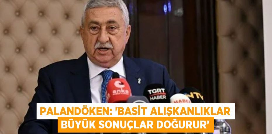 PALANDÖKEN: 'BASİT ALIŞKANLIKLAR BÜYÜK SONUÇLAR DOĞURUR'