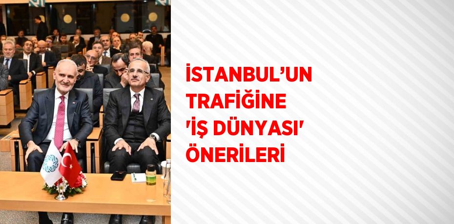 İSTANBUL’UN TRAFİĞİNE 'İŞ DÜNYASI' ÖNERİLERİ