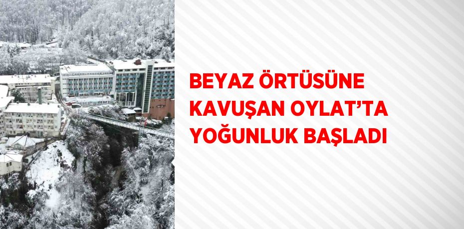 BEYAZ ÖRTÜSÜNE KAVUŞAN OYLAT’TA YOĞUNLUK BAŞLADI