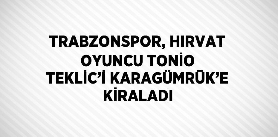 TRABZONSPOR, HIRVAT OYUNCU TONİO TEKLİC’İ KARAGÜMRÜK’E KİRALADI