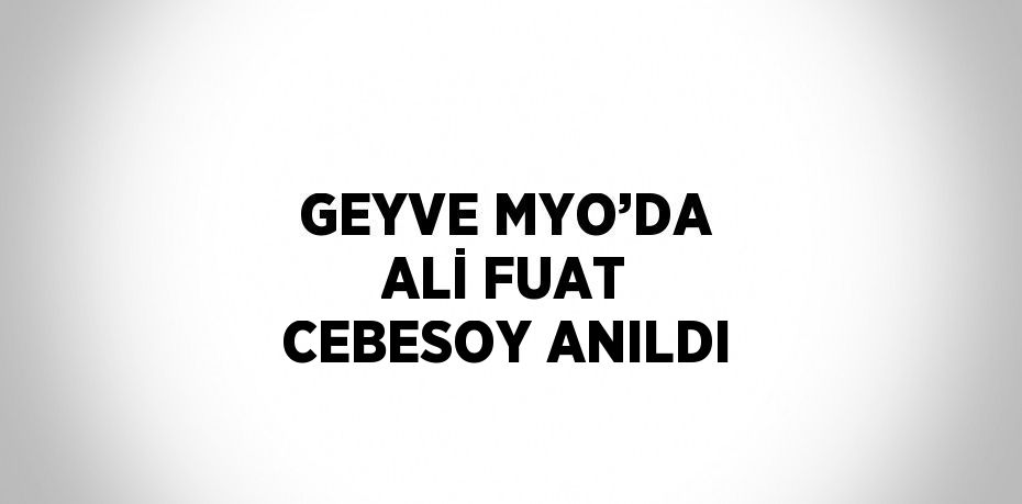 GEYVE MYO’DA ALİ FUAT CEBESOY ANILDI