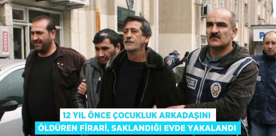 12 YIL ÖNCE ÇOCUKLUK ARKADAŞINI ÖLDÜREN FİRARİ, SAKLANDIĞI EVDE YAKALANDI